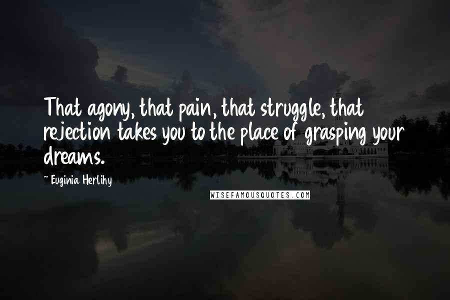 Euginia Herlihy Quotes: That agony, that pain, that struggle, that rejection takes you to the place of grasping your dreams.