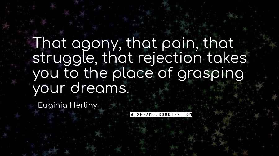 Euginia Herlihy Quotes: That agony, that pain, that struggle, that rejection takes you to the place of grasping your dreams.