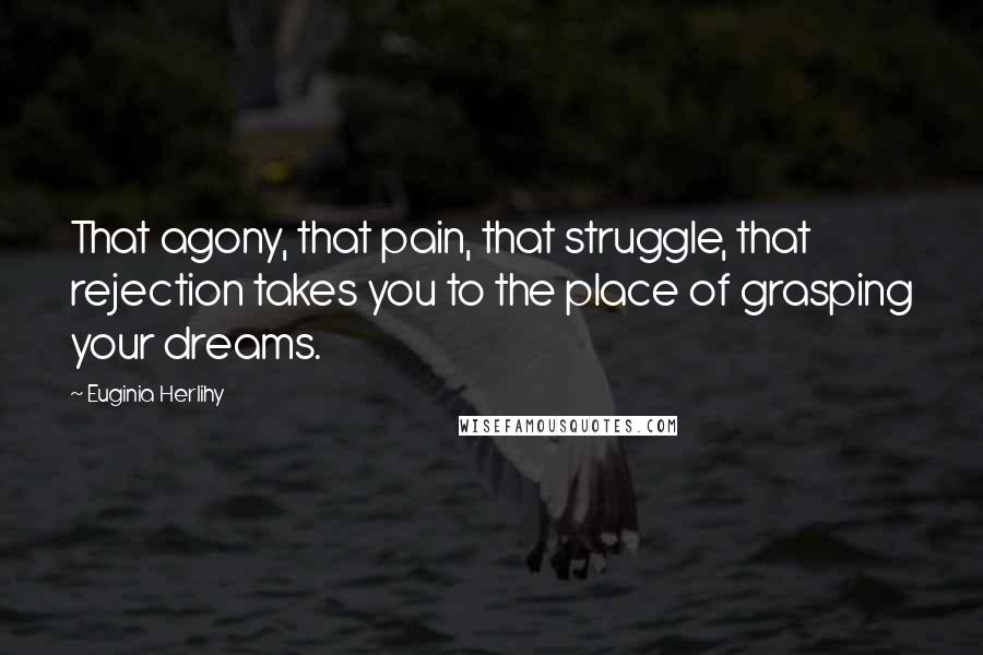 Euginia Herlihy Quotes: That agony, that pain, that struggle, that rejection takes you to the place of grasping your dreams.