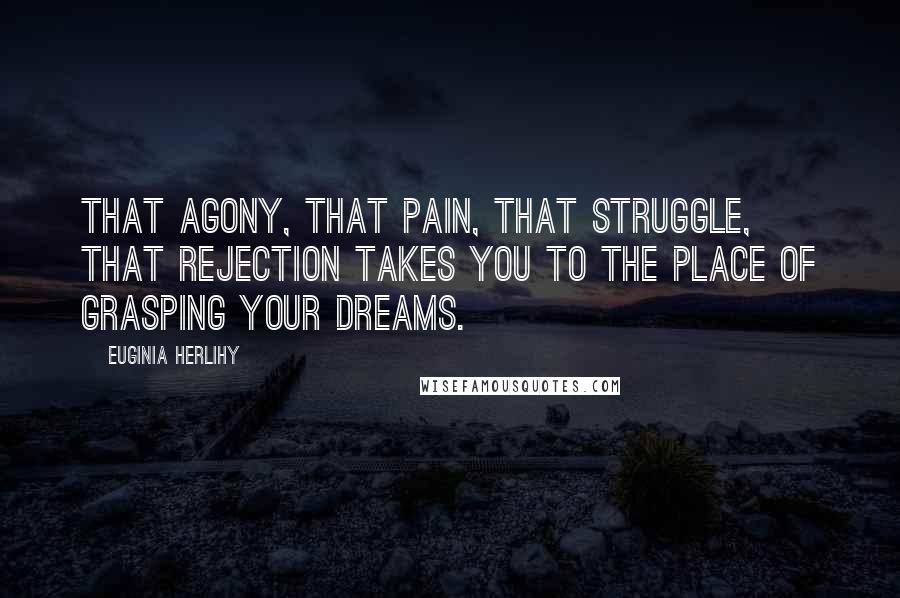 Euginia Herlihy Quotes: That agony, that pain, that struggle, that rejection takes you to the place of grasping your dreams.