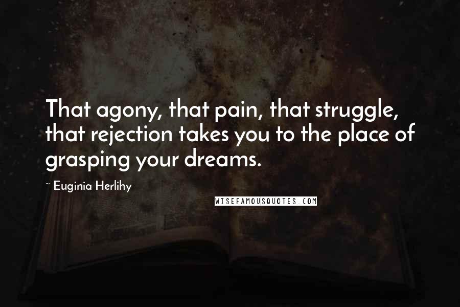 Euginia Herlihy Quotes: That agony, that pain, that struggle, that rejection takes you to the place of grasping your dreams.