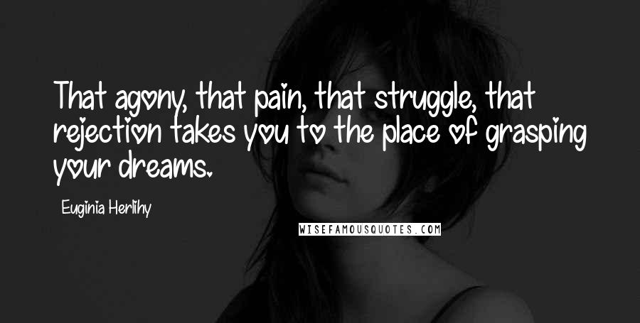 Euginia Herlihy Quotes: That agony, that pain, that struggle, that rejection takes you to the place of grasping your dreams.