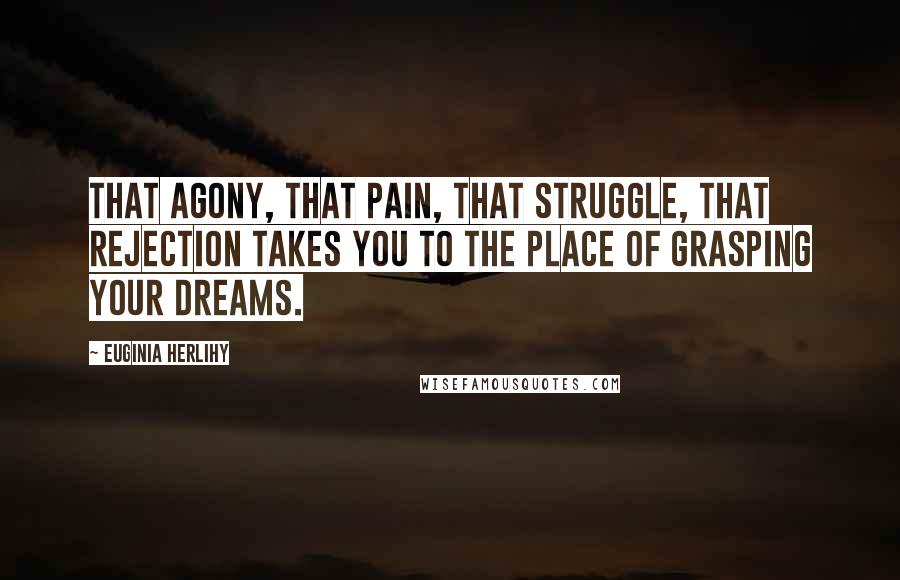 Euginia Herlihy Quotes: That agony, that pain, that struggle, that rejection takes you to the place of grasping your dreams.