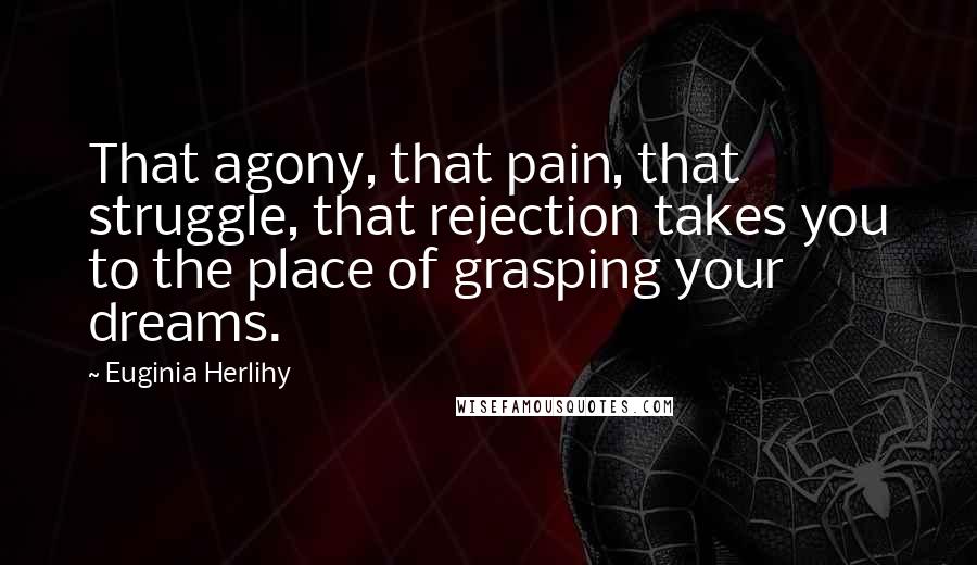 Euginia Herlihy Quotes: That agony, that pain, that struggle, that rejection takes you to the place of grasping your dreams.