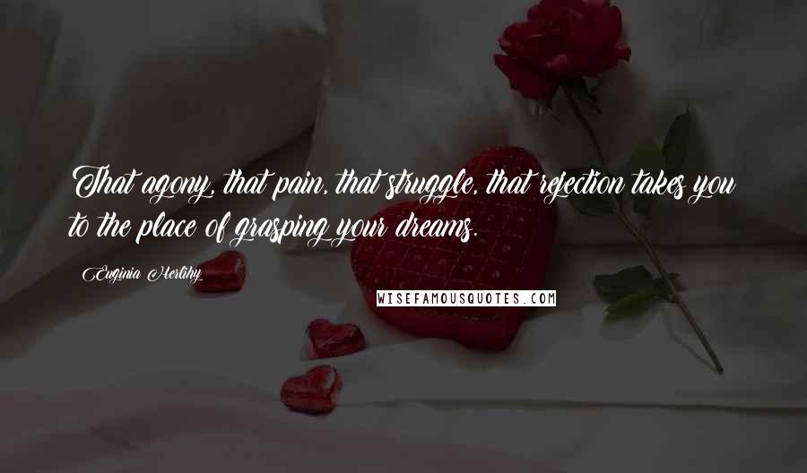 Euginia Herlihy Quotes: That agony, that pain, that struggle, that rejection takes you to the place of grasping your dreams.