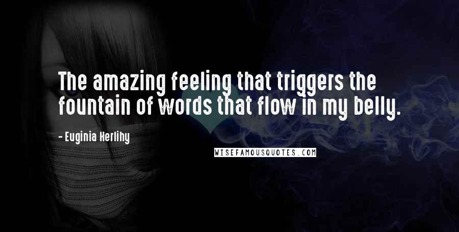 Euginia Herlihy Quotes: The amazing feeling that triggers the fountain of words that flow in my belly.