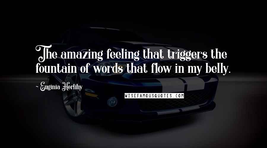 Euginia Herlihy Quotes: The amazing feeling that triggers the fountain of words that flow in my belly.