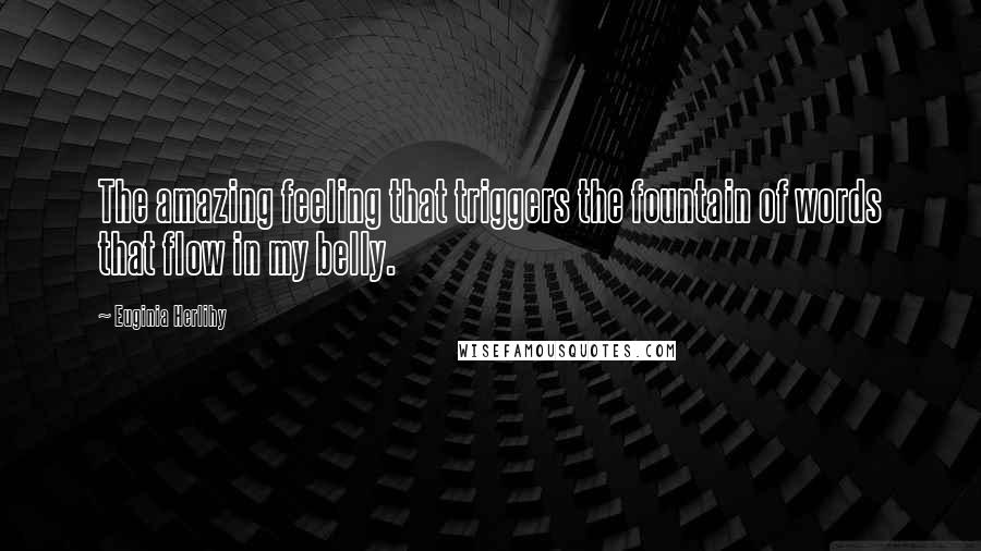 Euginia Herlihy Quotes: The amazing feeling that triggers the fountain of words that flow in my belly.