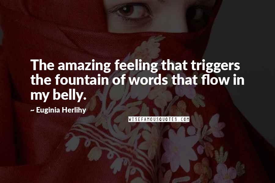 Euginia Herlihy Quotes: The amazing feeling that triggers the fountain of words that flow in my belly.