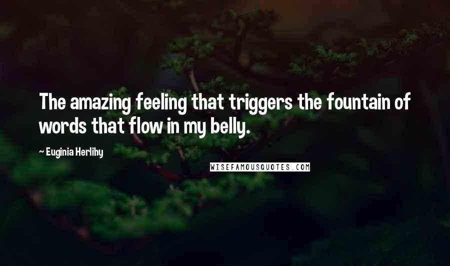 Euginia Herlihy Quotes: The amazing feeling that triggers the fountain of words that flow in my belly.