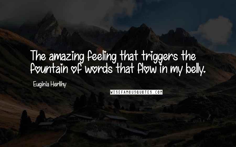 Euginia Herlihy Quotes: The amazing feeling that triggers the fountain of words that flow in my belly.