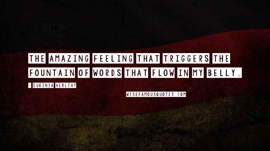 Euginia Herlihy Quotes: The amazing feeling that triggers the fountain of words that flow in my belly.