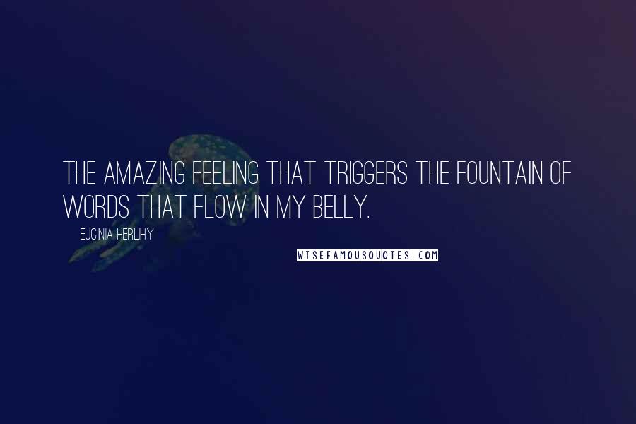 Euginia Herlihy Quotes: The amazing feeling that triggers the fountain of words that flow in my belly.