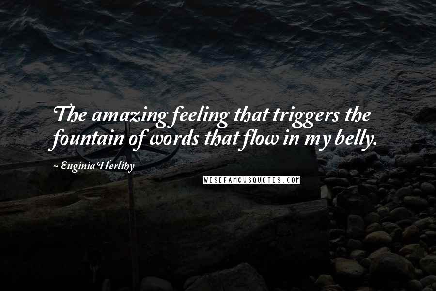 Euginia Herlihy Quotes: The amazing feeling that triggers the fountain of words that flow in my belly.