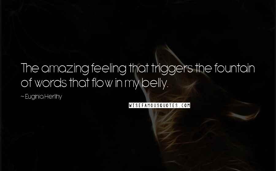 Euginia Herlihy Quotes: The amazing feeling that triggers the fountain of words that flow in my belly.