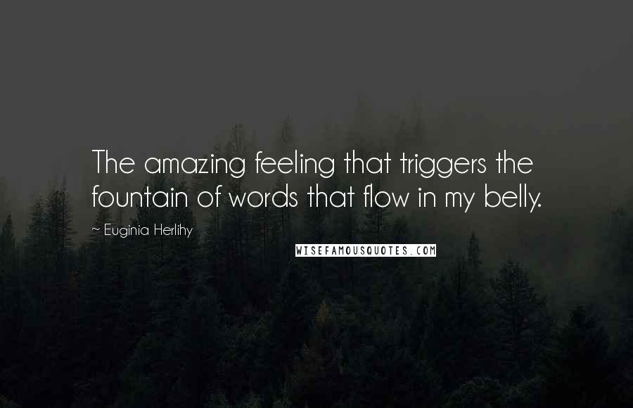 Euginia Herlihy Quotes: The amazing feeling that triggers the fountain of words that flow in my belly.