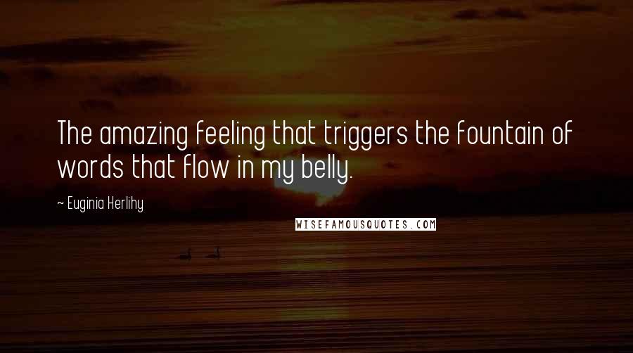 Euginia Herlihy Quotes: The amazing feeling that triggers the fountain of words that flow in my belly.