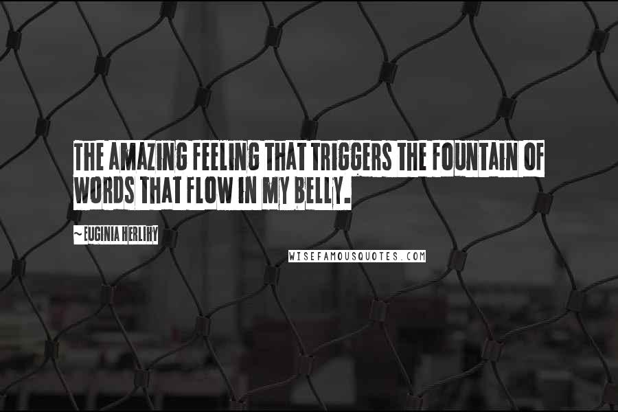 Euginia Herlihy Quotes: The amazing feeling that triggers the fountain of words that flow in my belly.