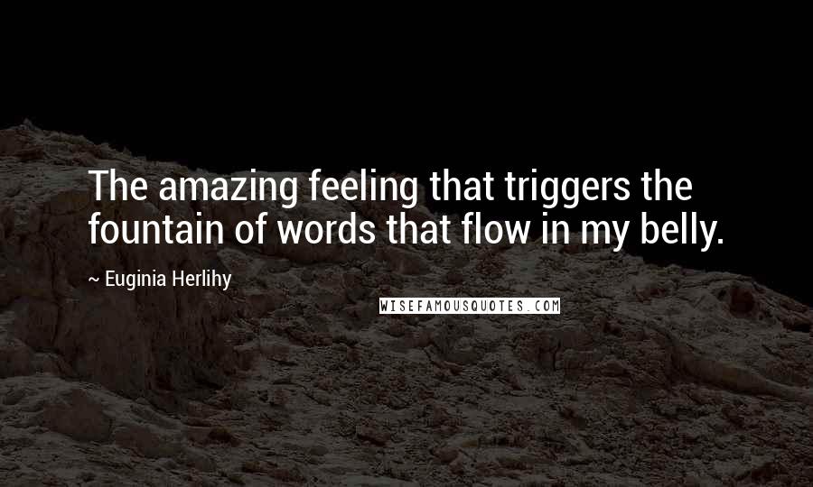 Euginia Herlihy Quotes: The amazing feeling that triggers the fountain of words that flow in my belly.