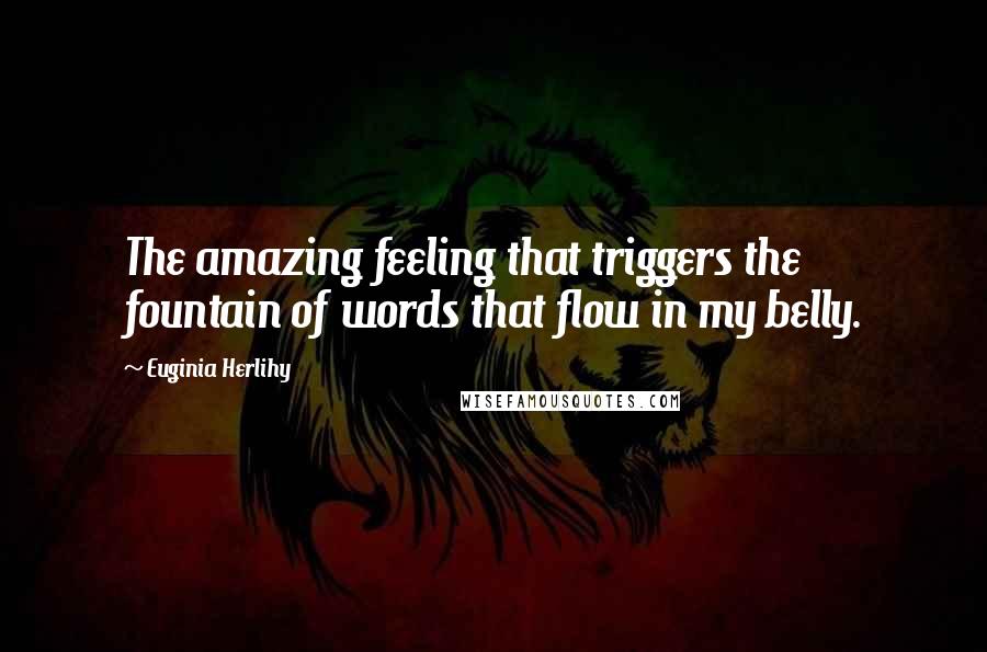 Euginia Herlihy Quotes: The amazing feeling that triggers the fountain of words that flow in my belly.