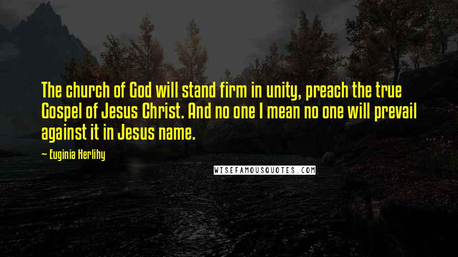 Euginia Herlihy Quotes: The church of God will stand firm in unity, preach the true Gospel of Jesus Christ. And no one I mean no one will prevail against it in Jesus name.