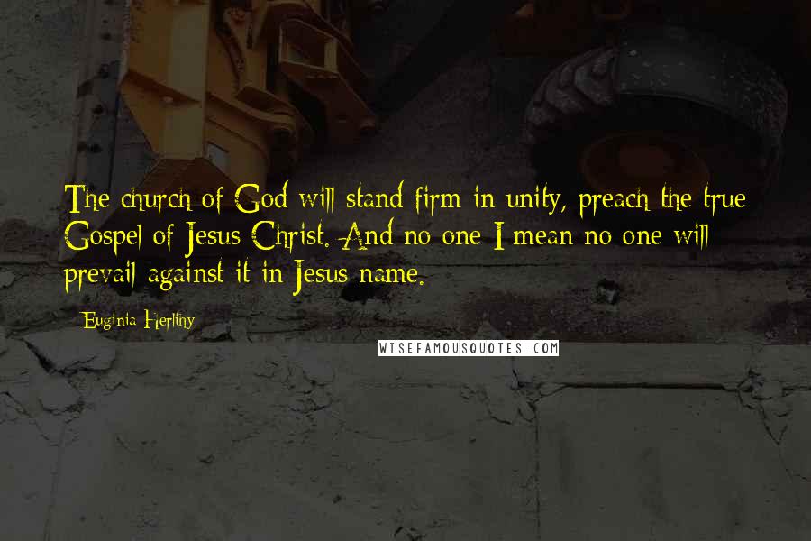Euginia Herlihy Quotes: The church of God will stand firm in unity, preach the true Gospel of Jesus Christ. And no one I mean no one will prevail against it in Jesus name.