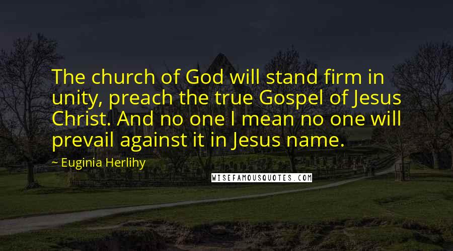 Euginia Herlihy Quotes: The church of God will stand firm in unity, preach the true Gospel of Jesus Christ. And no one I mean no one will prevail against it in Jesus name.