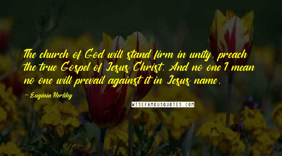 Euginia Herlihy Quotes: The church of God will stand firm in unity, preach the true Gospel of Jesus Christ. And no one I mean no one will prevail against it in Jesus name.
