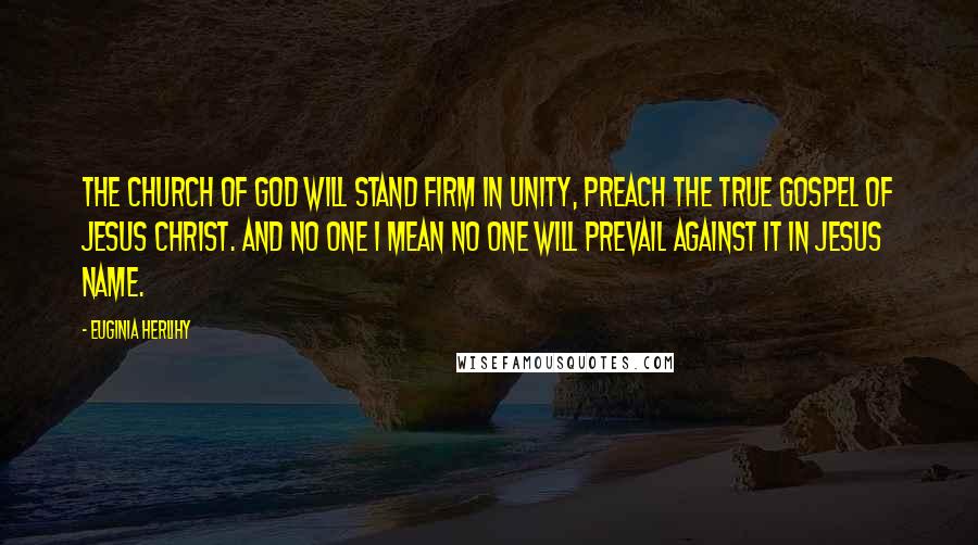 Euginia Herlihy Quotes: The church of God will stand firm in unity, preach the true Gospel of Jesus Christ. And no one I mean no one will prevail against it in Jesus name.