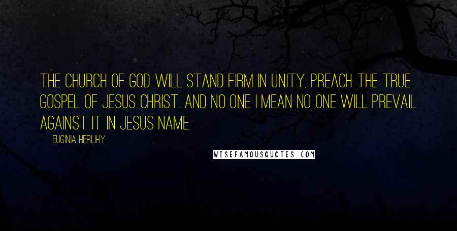 Euginia Herlihy Quotes: The church of God will stand firm in unity, preach the true Gospel of Jesus Christ. And no one I mean no one will prevail against it in Jesus name.