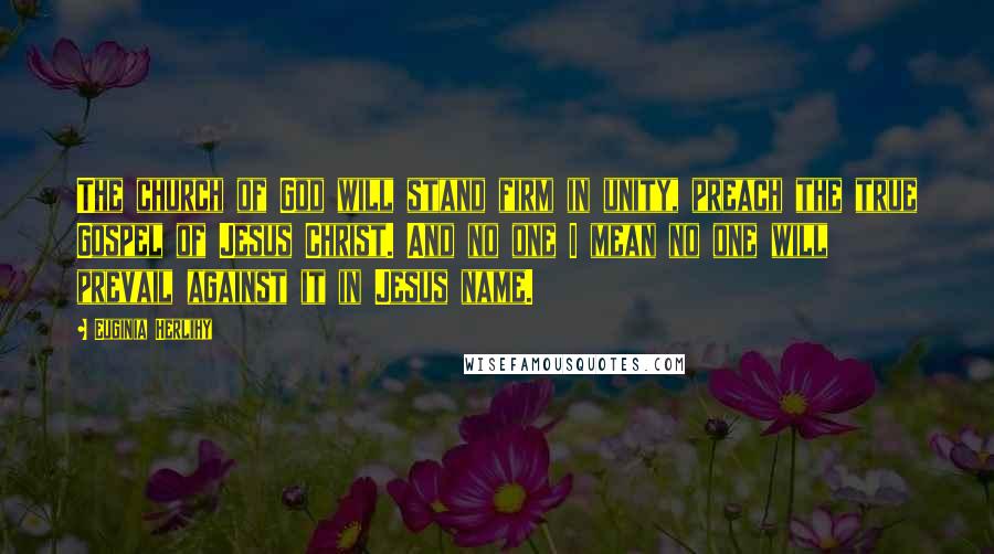 Euginia Herlihy Quotes: The church of God will stand firm in unity, preach the true Gospel of Jesus Christ. And no one I mean no one will prevail against it in Jesus name.