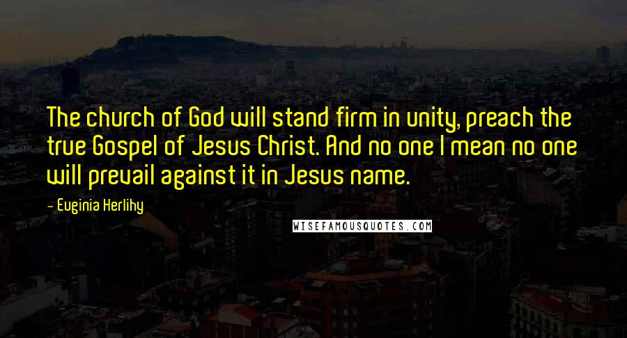 Euginia Herlihy Quotes: The church of God will stand firm in unity, preach the true Gospel of Jesus Christ. And no one I mean no one will prevail against it in Jesus name.
