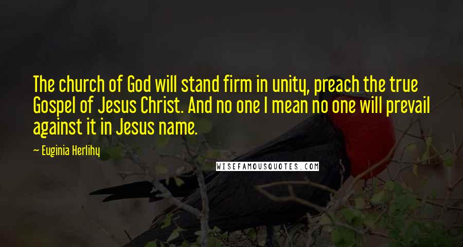 Euginia Herlihy Quotes: The church of God will stand firm in unity, preach the true Gospel of Jesus Christ. And no one I mean no one will prevail against it in Jesus name.