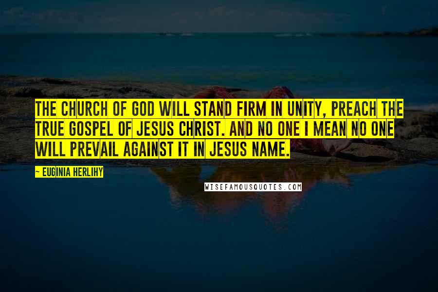 Euginia Herlihy Quotes: The church of God will stand firm in unity, preach the true Gospel of Jesus Christ. And no one I mean no one will prevail against it in Jesus name.