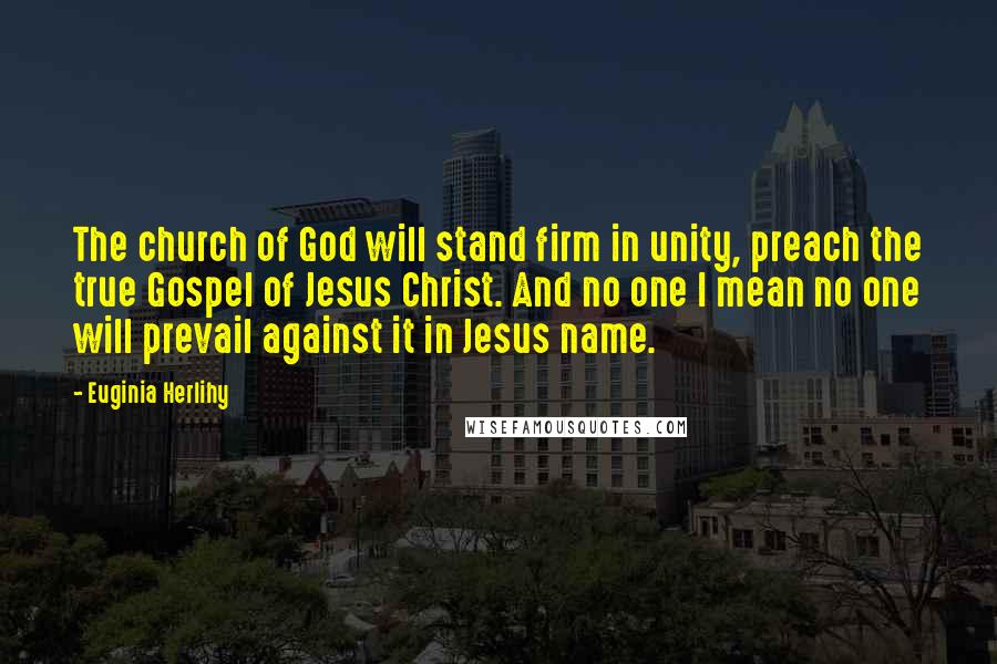 Euginia Herlihy Quotes: The church of God will stand firm in unity, preach the true Gospel of Jesus Christ. And no one I mean no one will prevail against it in Jesus name.
