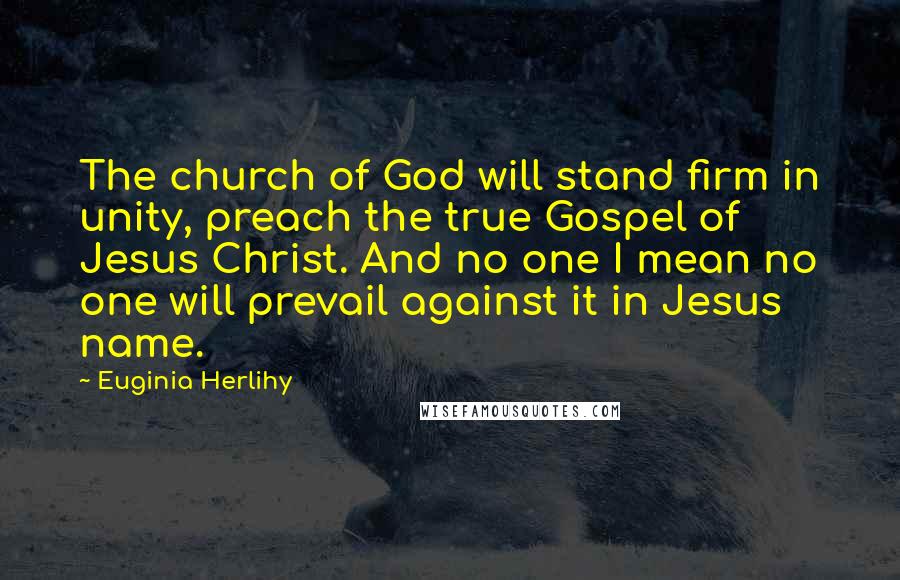 Euginia Herlihy Quotes: The church of God will stand firm in unity, preach the true Gospel of Jesus Christ. And no one I mean no one will prevail against it in Jesus name.