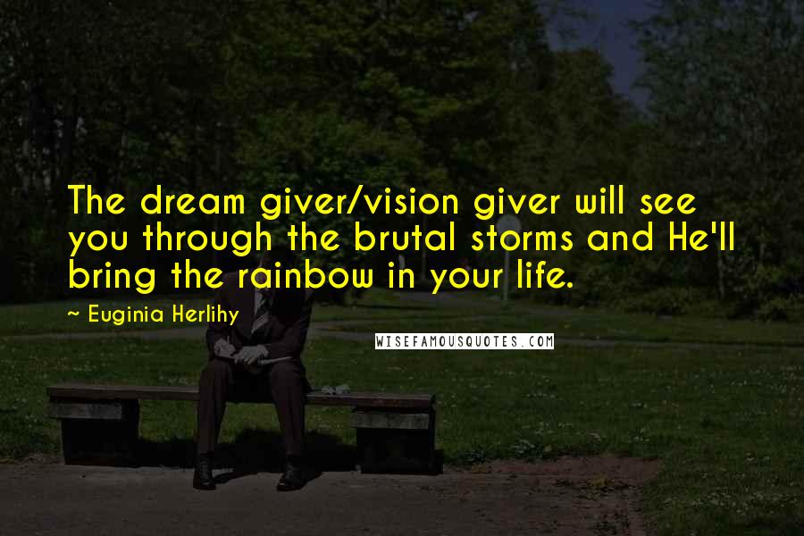 Euginia Herlihy Quotes: The dream giver/vision giver will see you through the brutal storms and He'll bring the rainbow in your life.