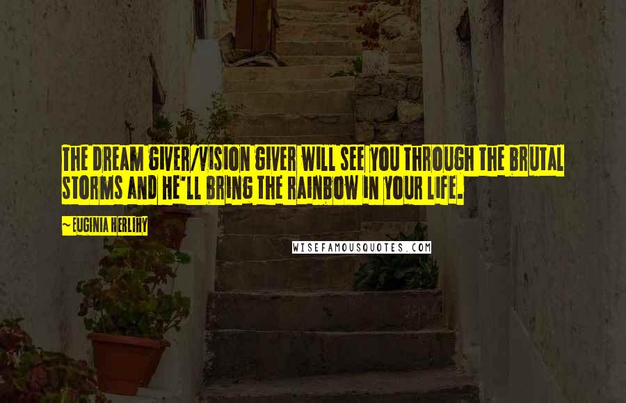 Euginia Herlihy Quotes: The dream giver/vision giver will see you through the brutal storms and He'll bring the rainbow in your life.