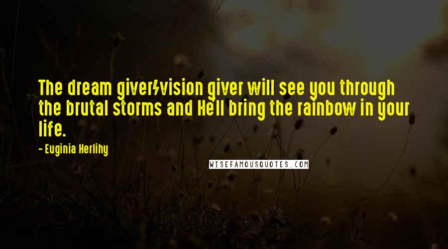 Euginia Herlihy Quotes: The dream giver/vision giver will see you through the brutal storms and He'll bring the rainbow in your life.