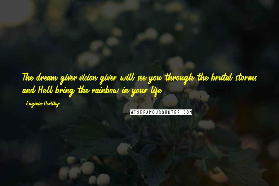 Euginia Herlihy Quotes: The dream giver/vision giver will see you through the brutal storms and He'll bring the rainbow in your life.