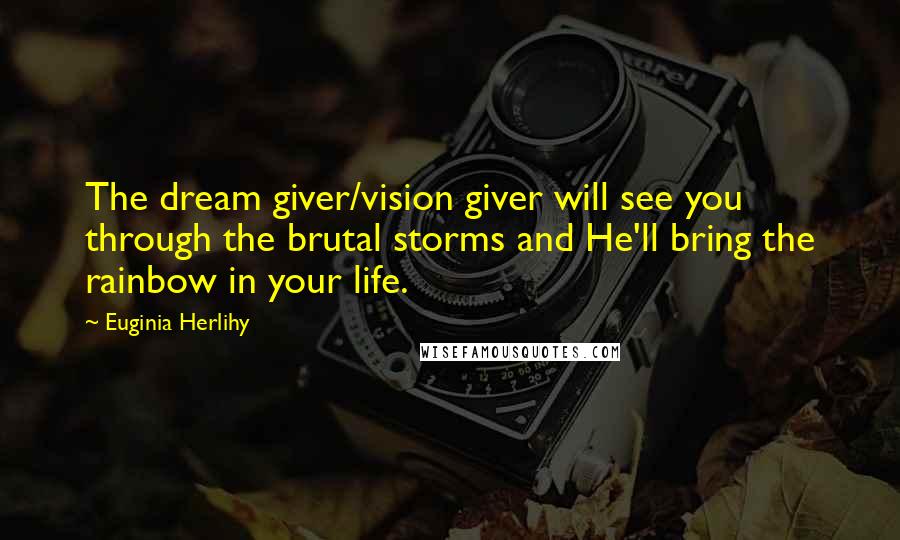 Euginia Herlihy Quotes: The dream giver/vision giver will see you through the brutal storms and He'll bring the rainbow in your life.