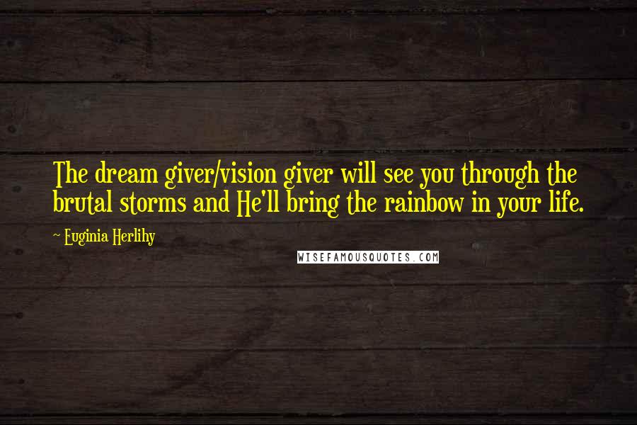 Euginia Herlihy Quotes: The dream giver/vision giver will see you through the brutal storms and He'll bring the rainbow in your life.