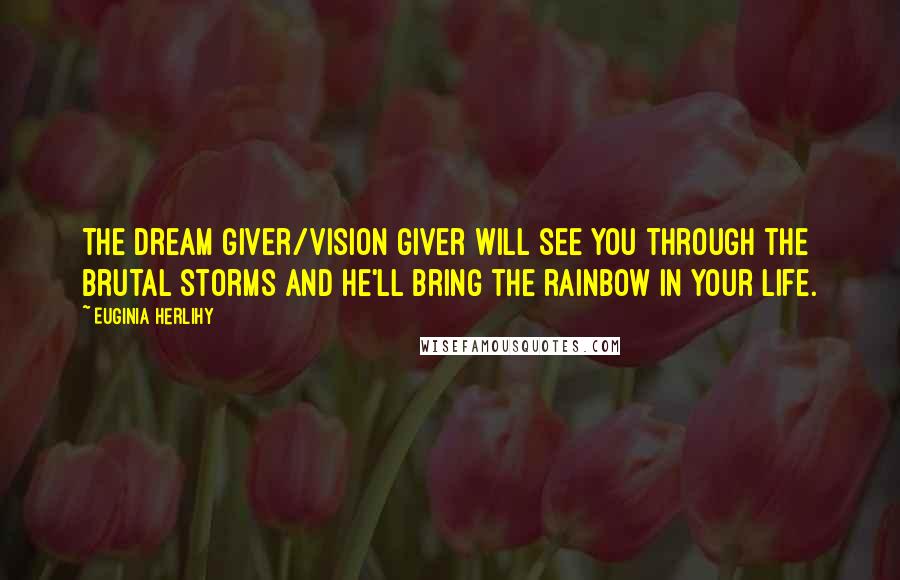 Euginia Herlihy Quotes: The dream giver/vision giver will see you through the brutal storms and He'll bring the rainbow in your life.