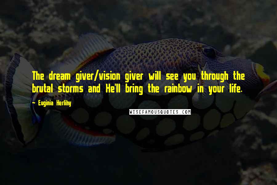 Euginia Herlihy Quotes: The dream giver/vision giver will see you through the brutal storms and He'll bring the rainbow in your life.