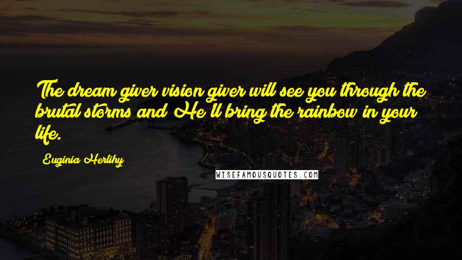 Euginia Herlihy Quotes: The dream giver/vision giver will see you through the brutal storms and He'll bring the rainbow in your life.