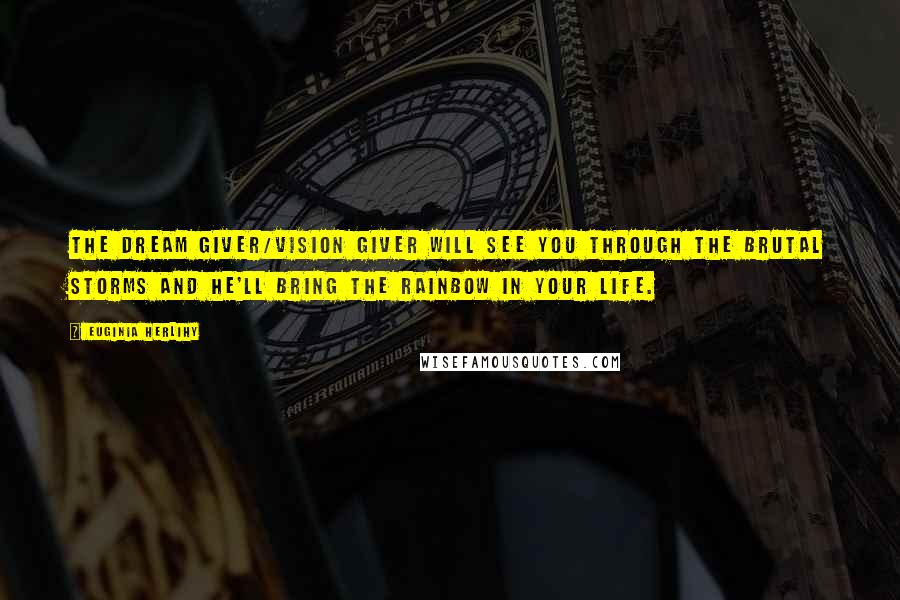Euginia Herlihy Quotes: The dream giver/vision giver will see you through the brutal storms and He'll bring the rainbow in your life.