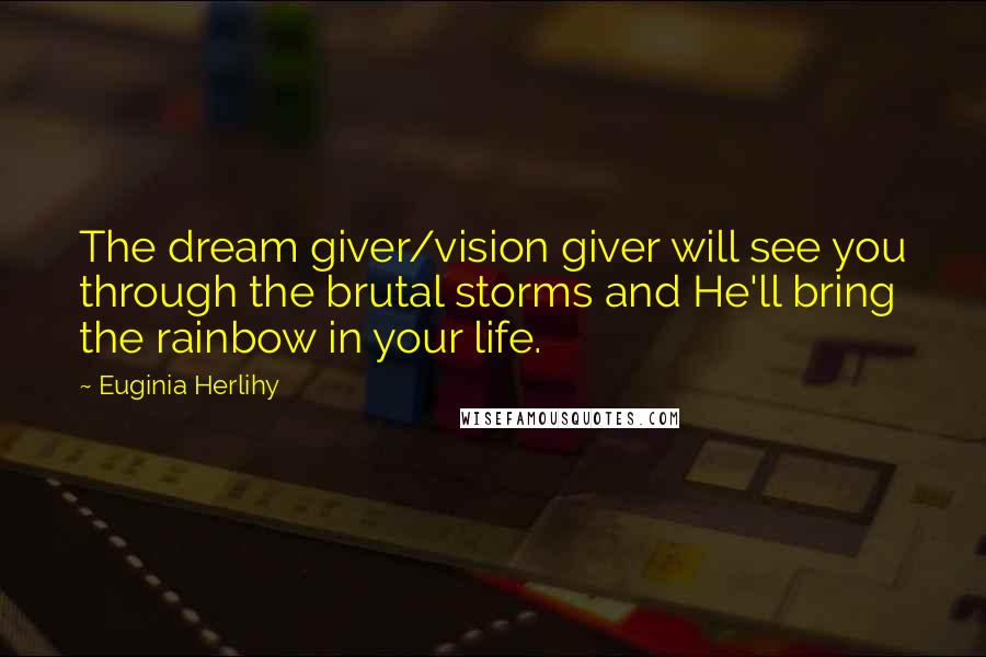 Euginia Herlihy Quotes: The dream giver/vision giver will see you through the brutal storms and He'll bring the rainbow in your life.