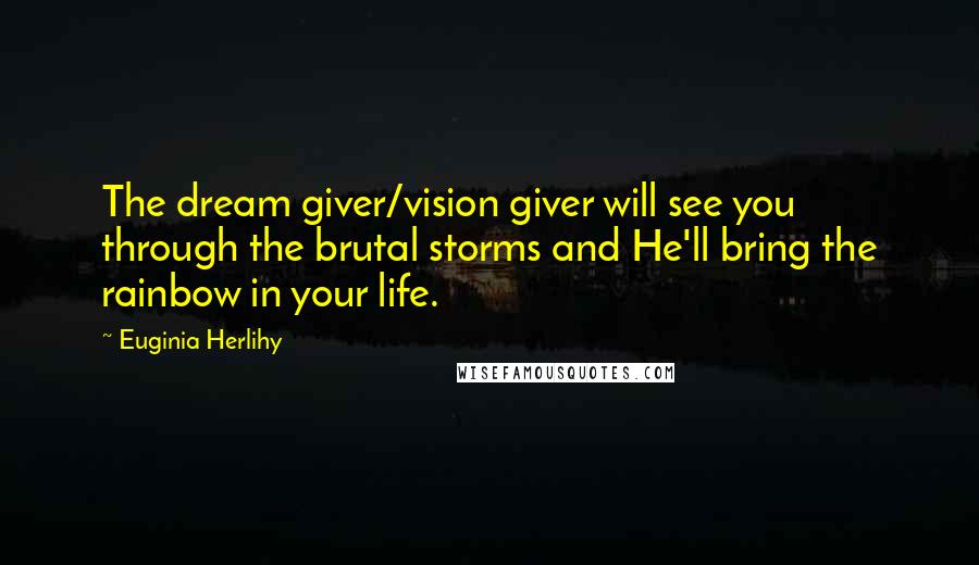 Euginia Herlihy Quotes: The dream giver/vision giver will see you through the brutal storms and He'll bring the rainbow in your life.