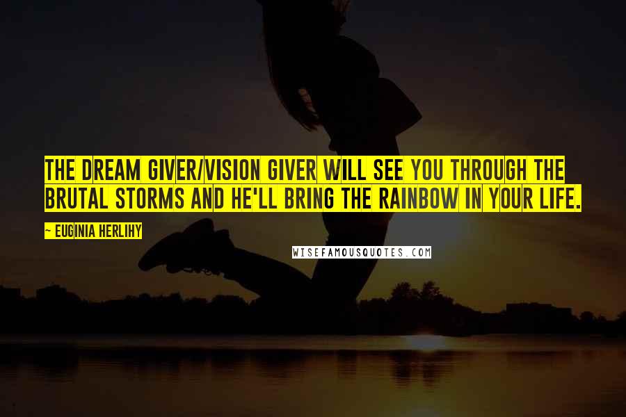 Euginia Herlihy Quotes: The dream giver/vision giver will see you through the brutal storms and He'll bring the rainbow in your life.