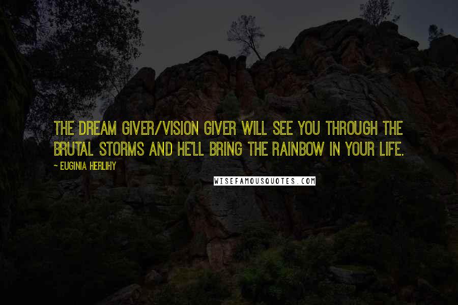 Euginia Herlihy Quotes: The dream giver/vision giver will see you through the brutal storms and He'll bring the rainbow in your life.